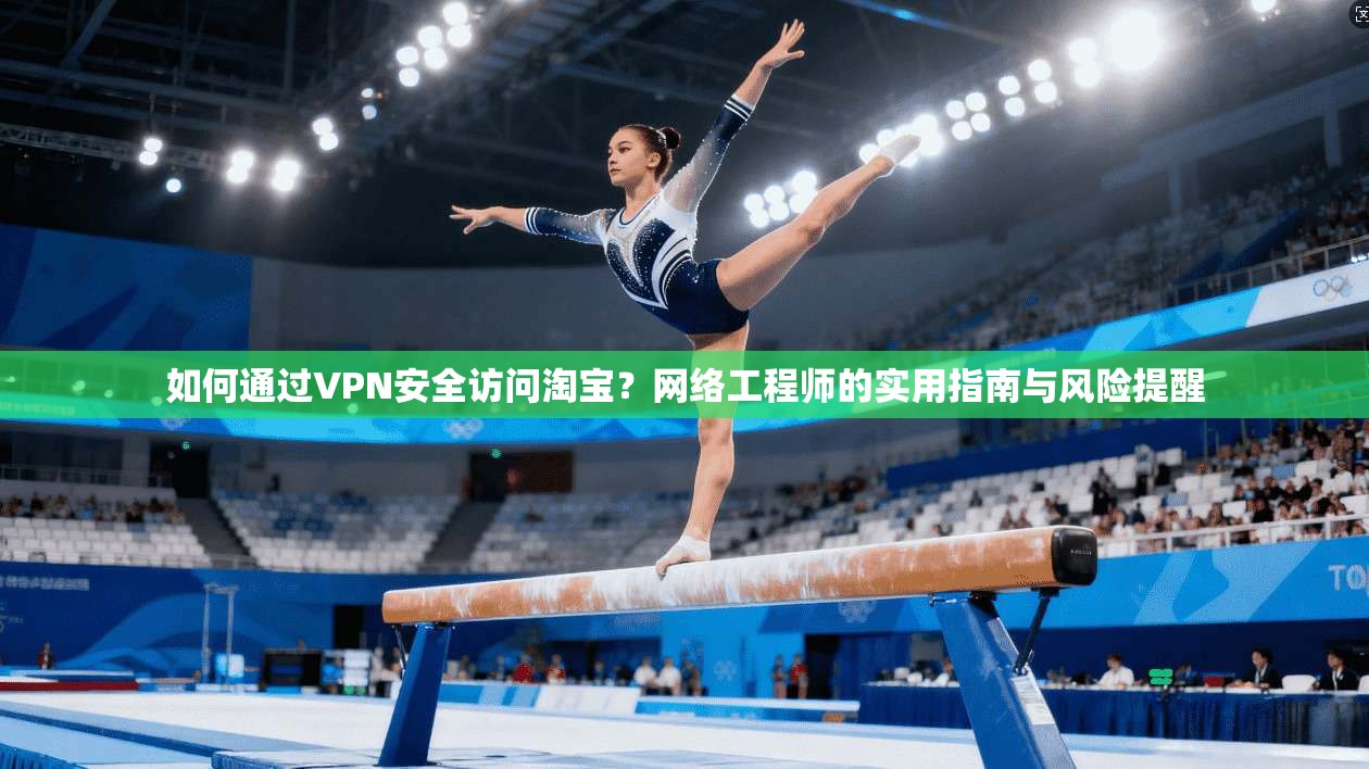 如何通过VPN安全访问淘宝？网络工程师的实用指南与风险提醒