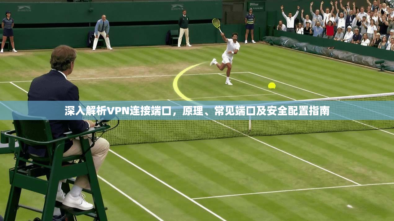 深入解析VPN连接端口，原理、常见端口及安全配置指南