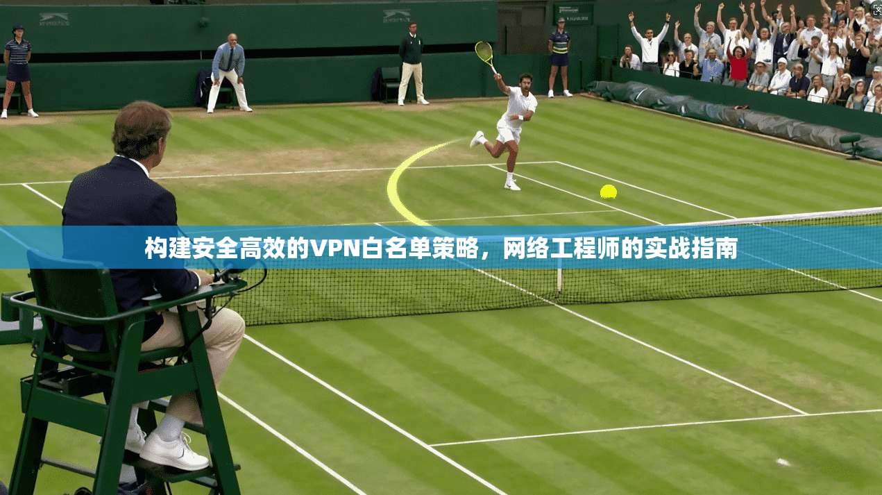 构建安全高效的VPN白名单策略，网络工程师的实战指南