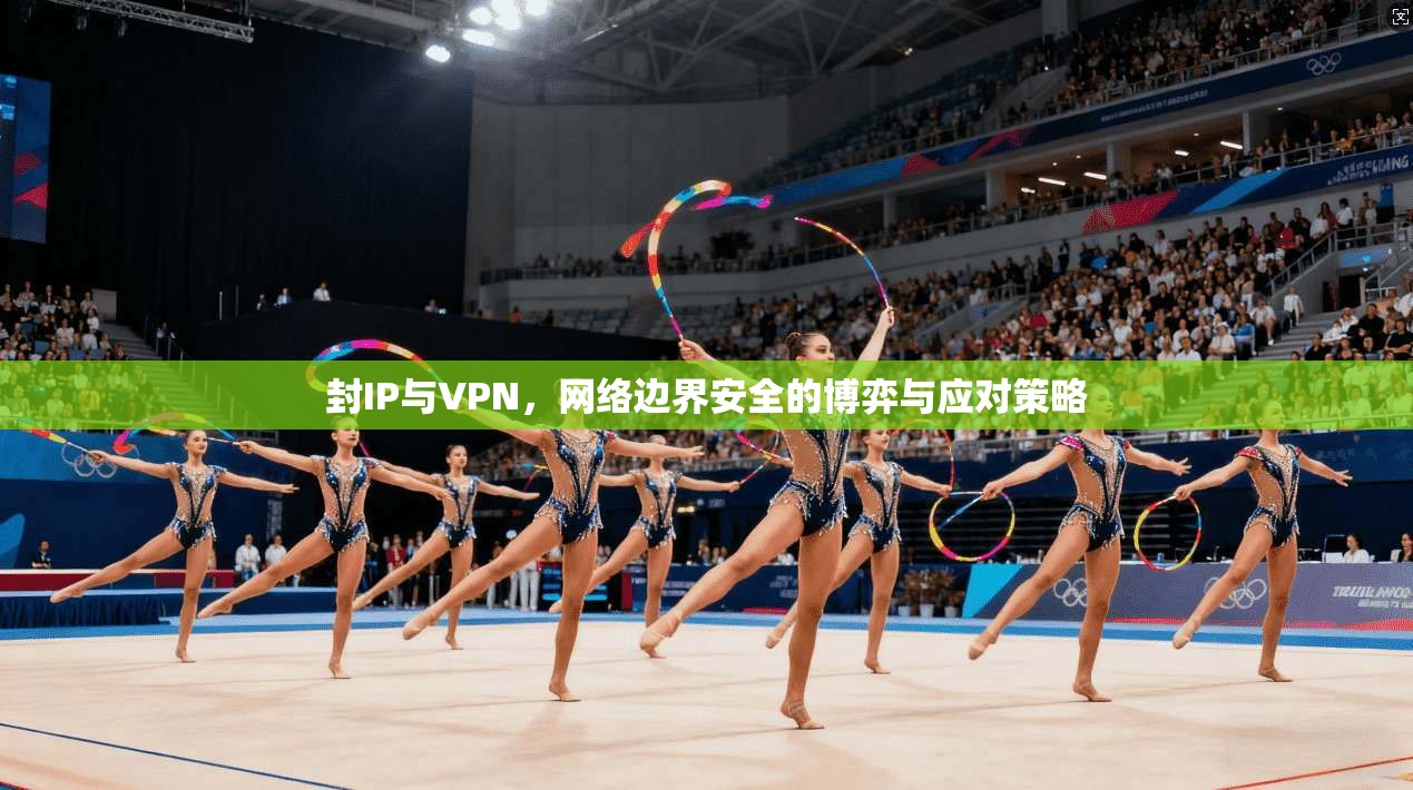 封IP与VPN,网络边界安全的博弈与应对策略 封IP与VPN,网络边界安全的博弈与应对策略