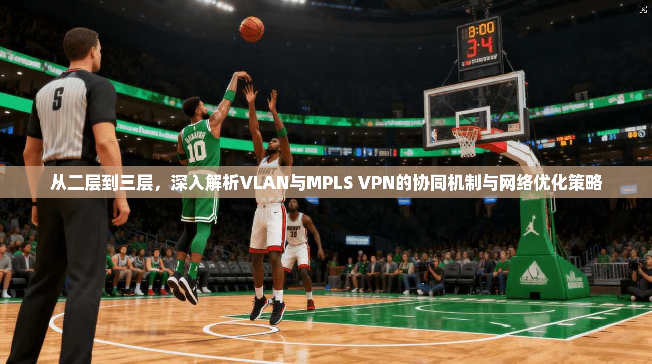 从二层到三层，深入解析VLAN与MPLS VPN的协同机制与网络优化策略