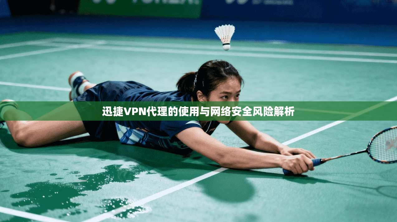 迅捷VPN代理的使用与网络安全风险解析 迅捷VPN代理的使用与网络安全风险解析