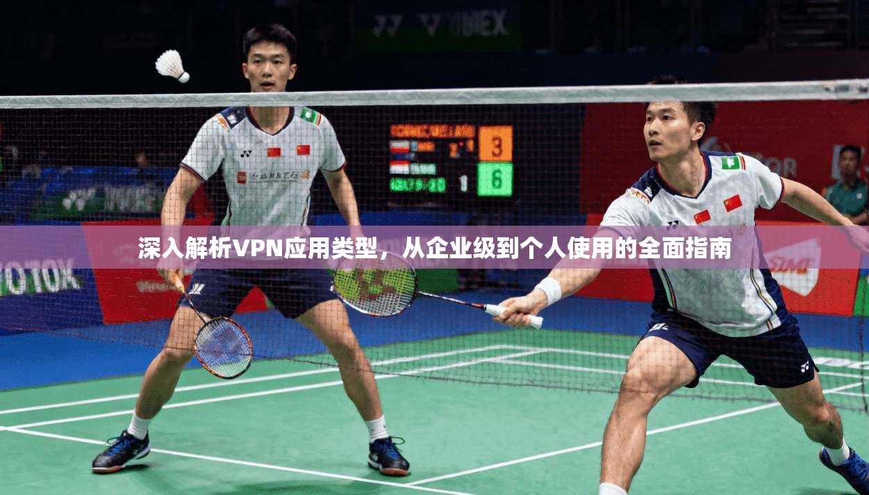 深入解析VPN应用类型,从企业级到个人使用的全面指南 深入解析VPN应用类型,从企业级到个人使用的全面指南