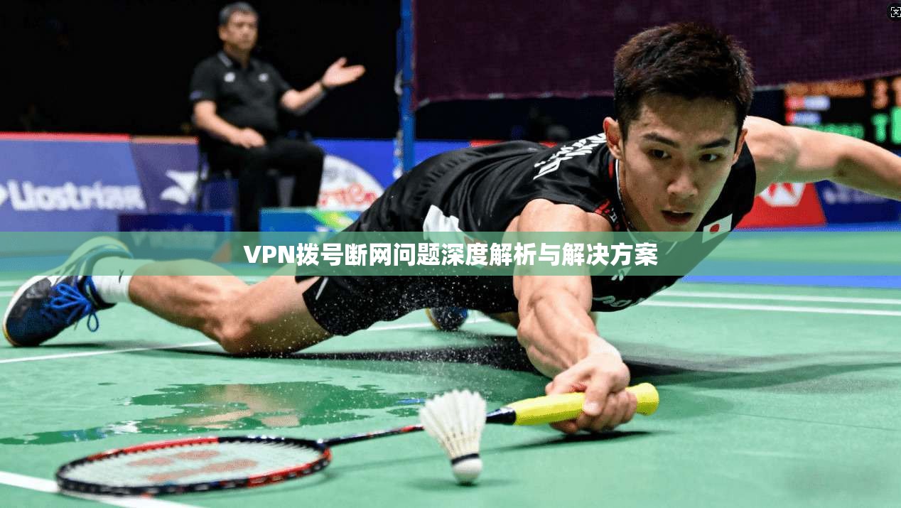 VPN拨号断网问题深度解析与解决方案