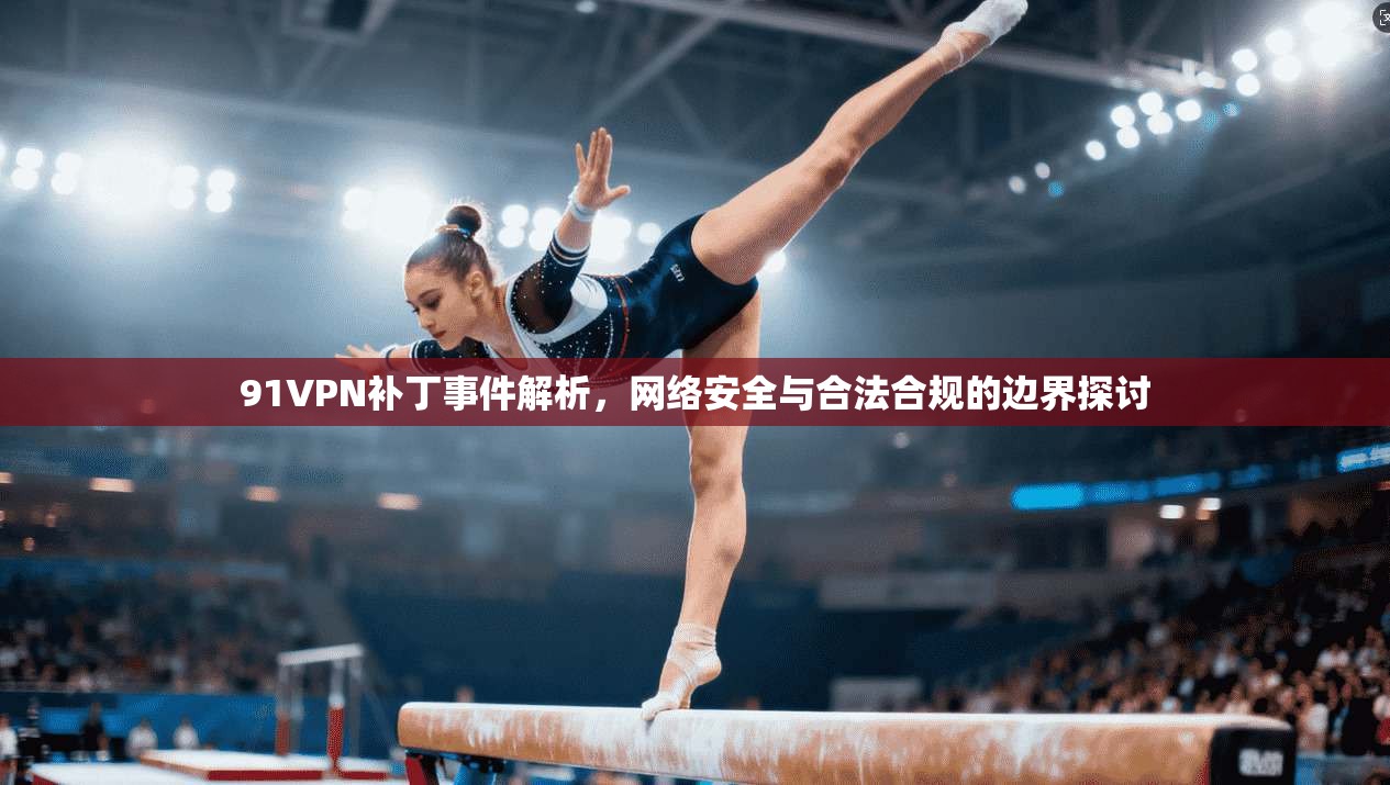 91VPN补丁事件解析,网络安全与合法合规的边界探讨