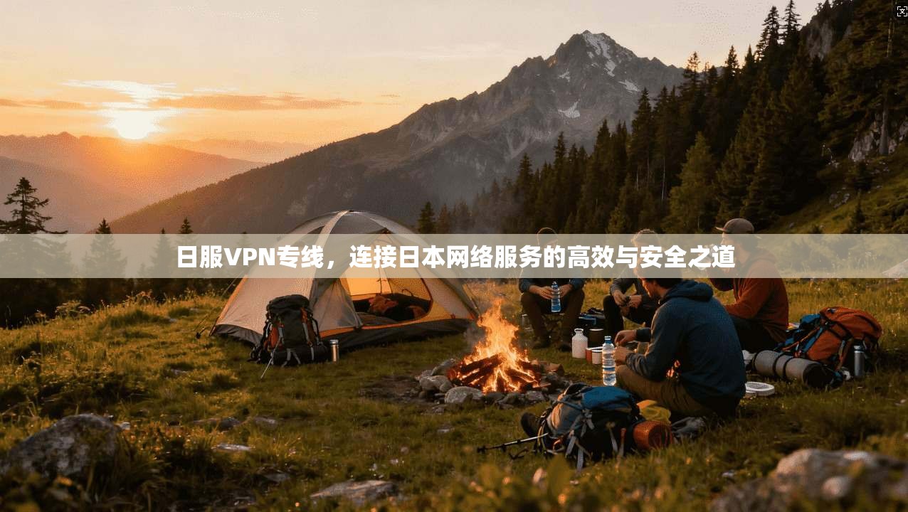 日服VPN专线,连接日本网络服务的高效与安全之道