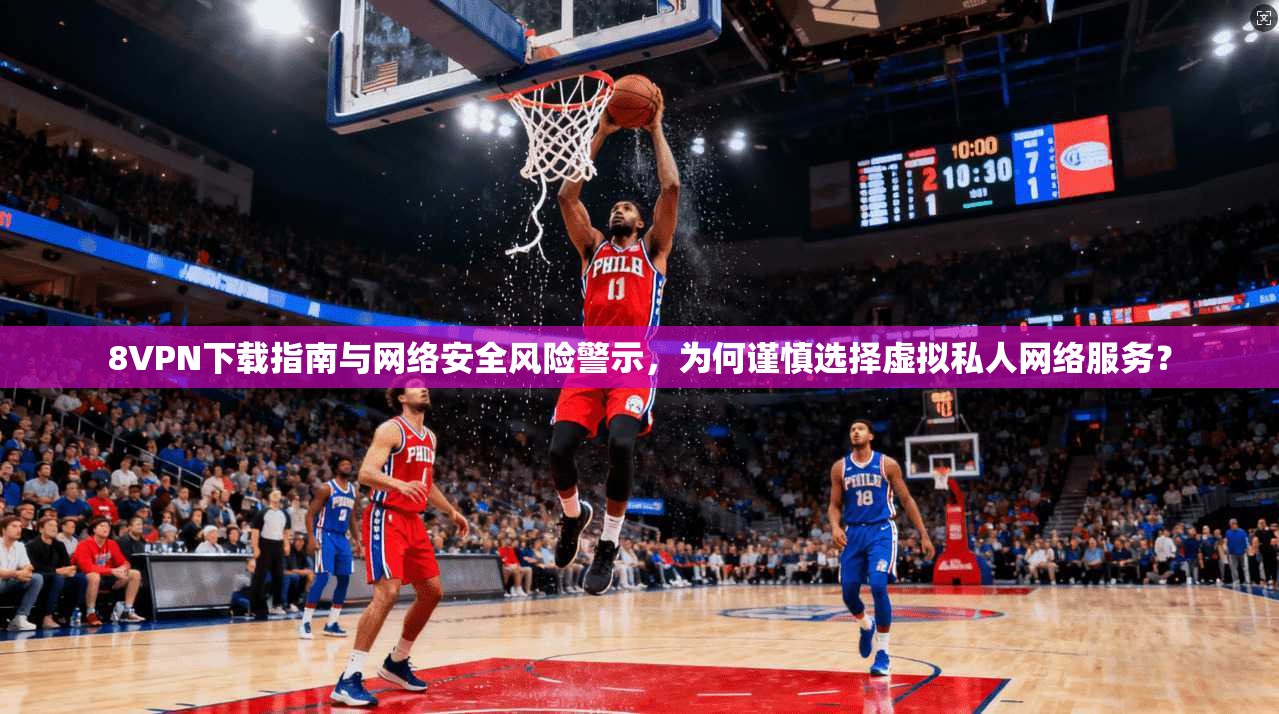 8VPN下载指南与网络安全风险警示，为何谨慎选择虚拟私人网络服务？