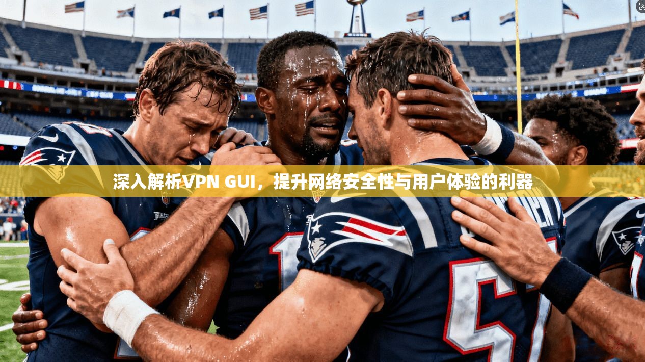 深入解析VPN GUI，提升网络安全性与用户体验的利器