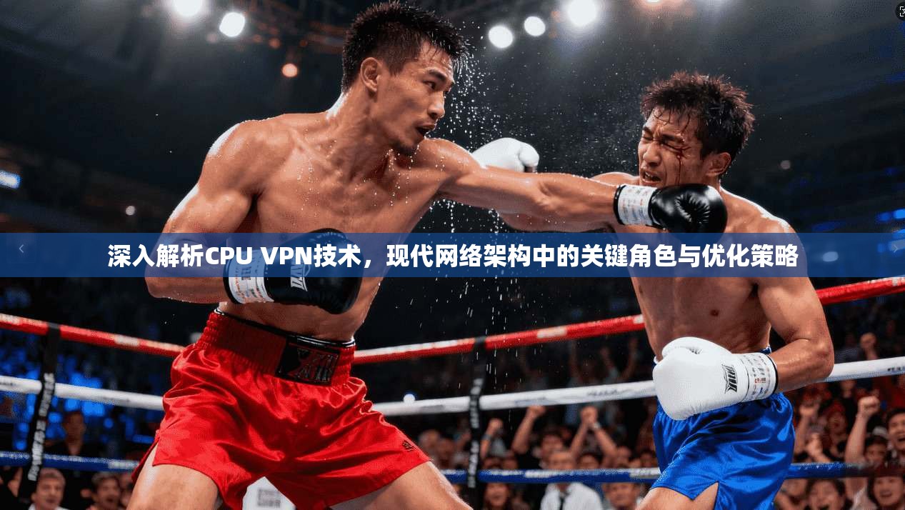 深入解析CPU VPN技术，现代网络架构中的关键角色与优化策略