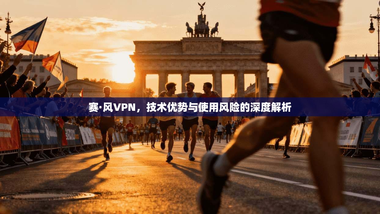 赛·风VPN，技术优势与使用风险的深度解析