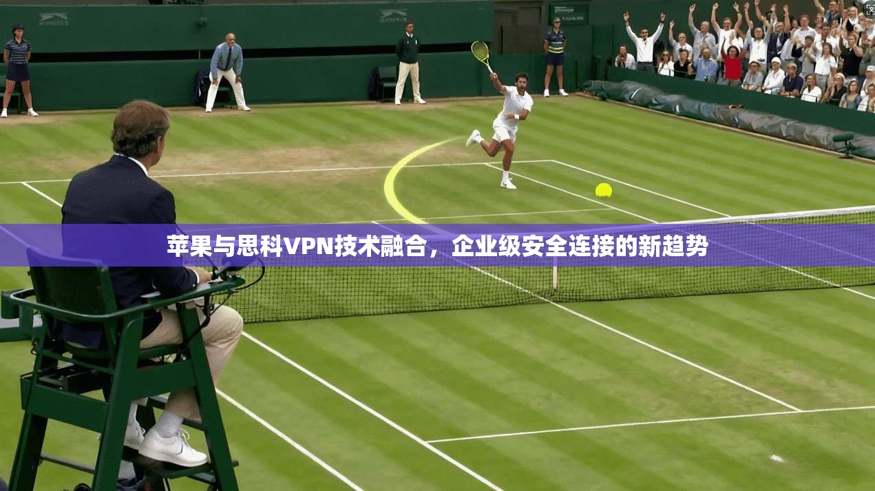 苹果与思科VPN技术融合，企业级安全连接的新趋势