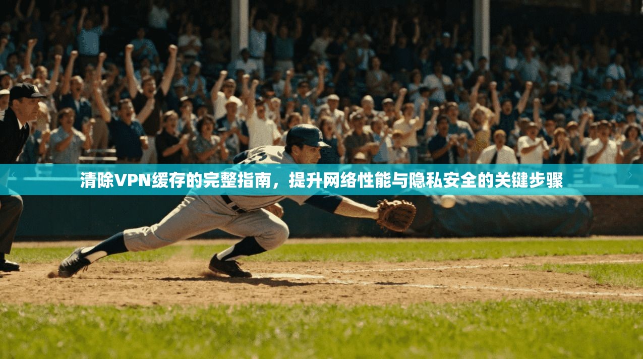 清除VPN缓存的完整指南，提升网络性能与隐私安全的关键步骤
