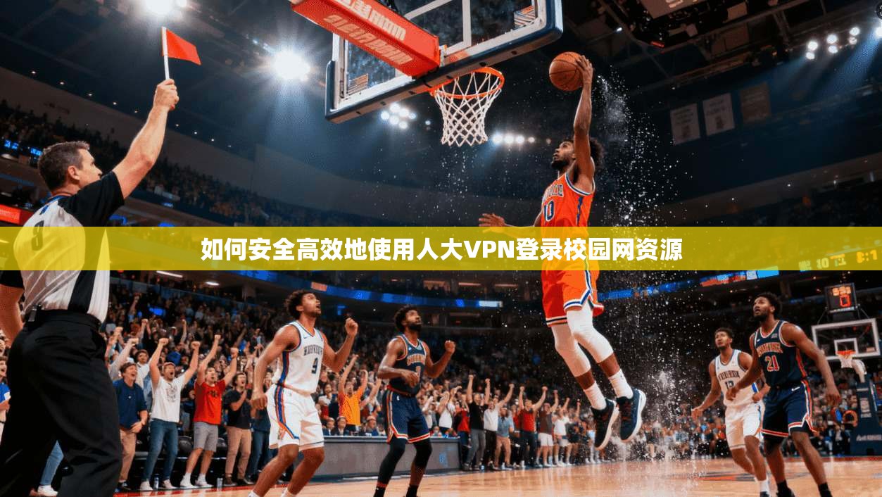 如何安全高效地使用人大VPN登录校园网资源