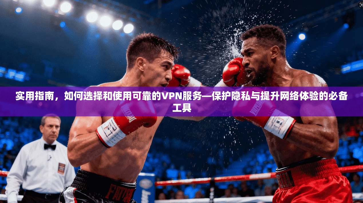 实用指南，如何选择和使用可靠的VPN服务—保护隐私与提升网络体验的必备工具