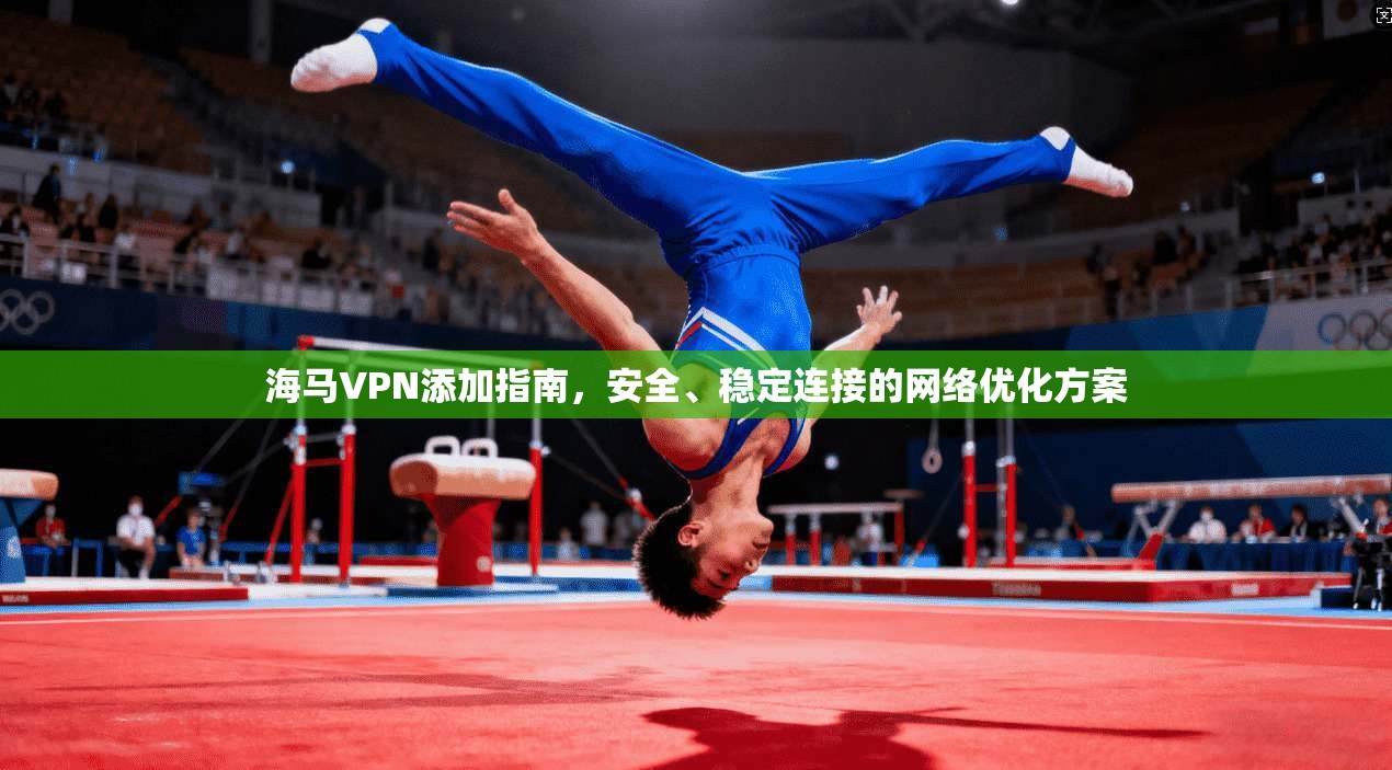 海马VPN添加指南,安全、稳定连接的网络优化方案