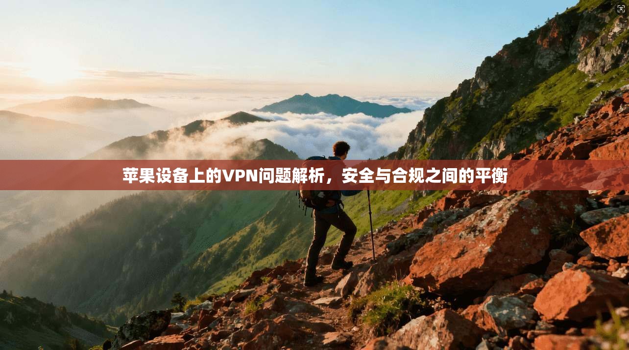苹果设备上的VPN问题解析，安全与合规之间的平衡