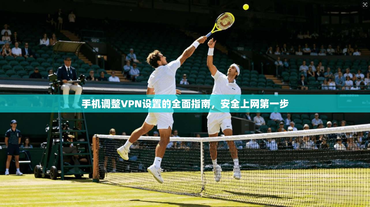 手机调整VPN设置的全面指南，安全上网第一步