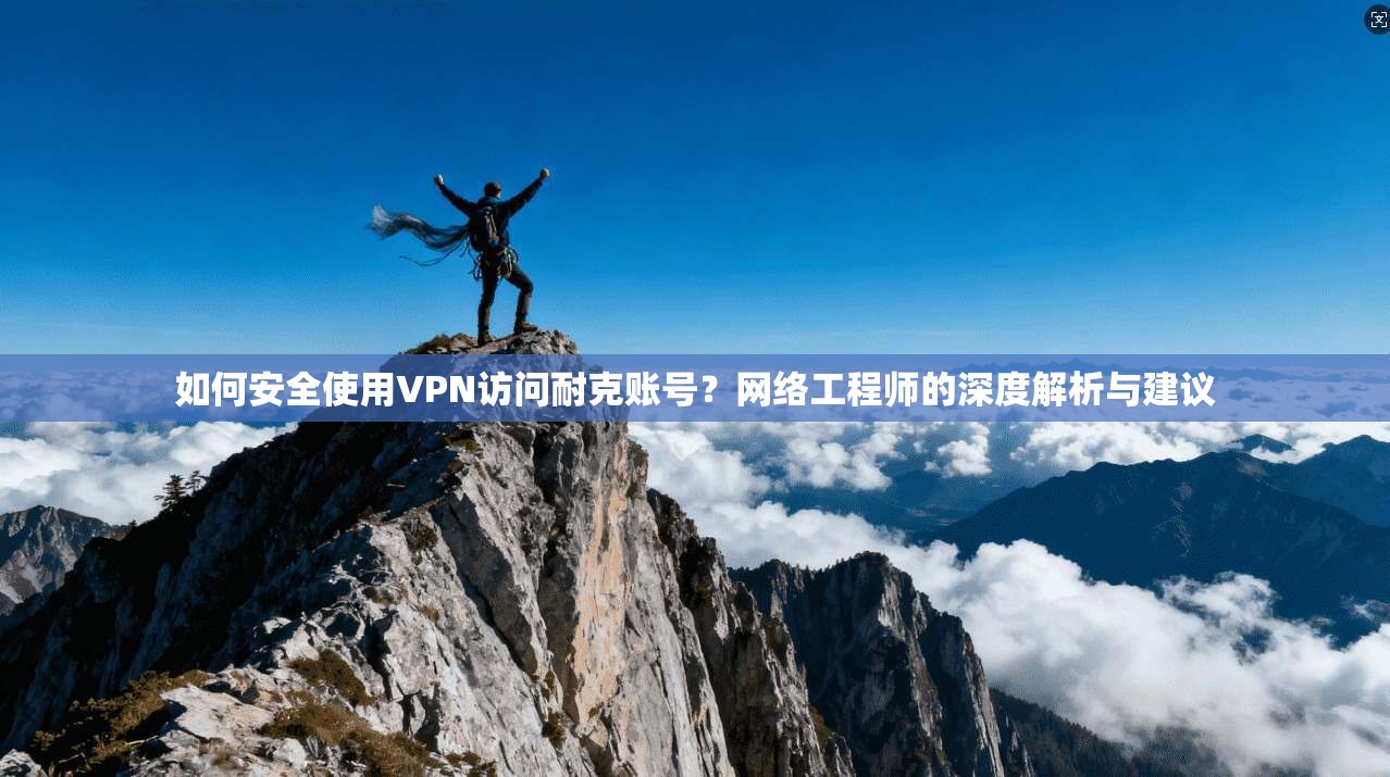 如何安全使用VPN访问耐克账号?网络工程师的深度解析与建议