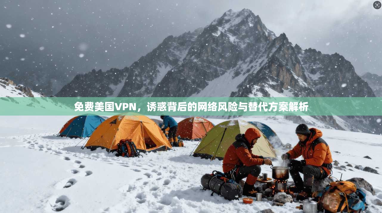 免费美国VPN，诱惑背后的网络风险与替代方案解析