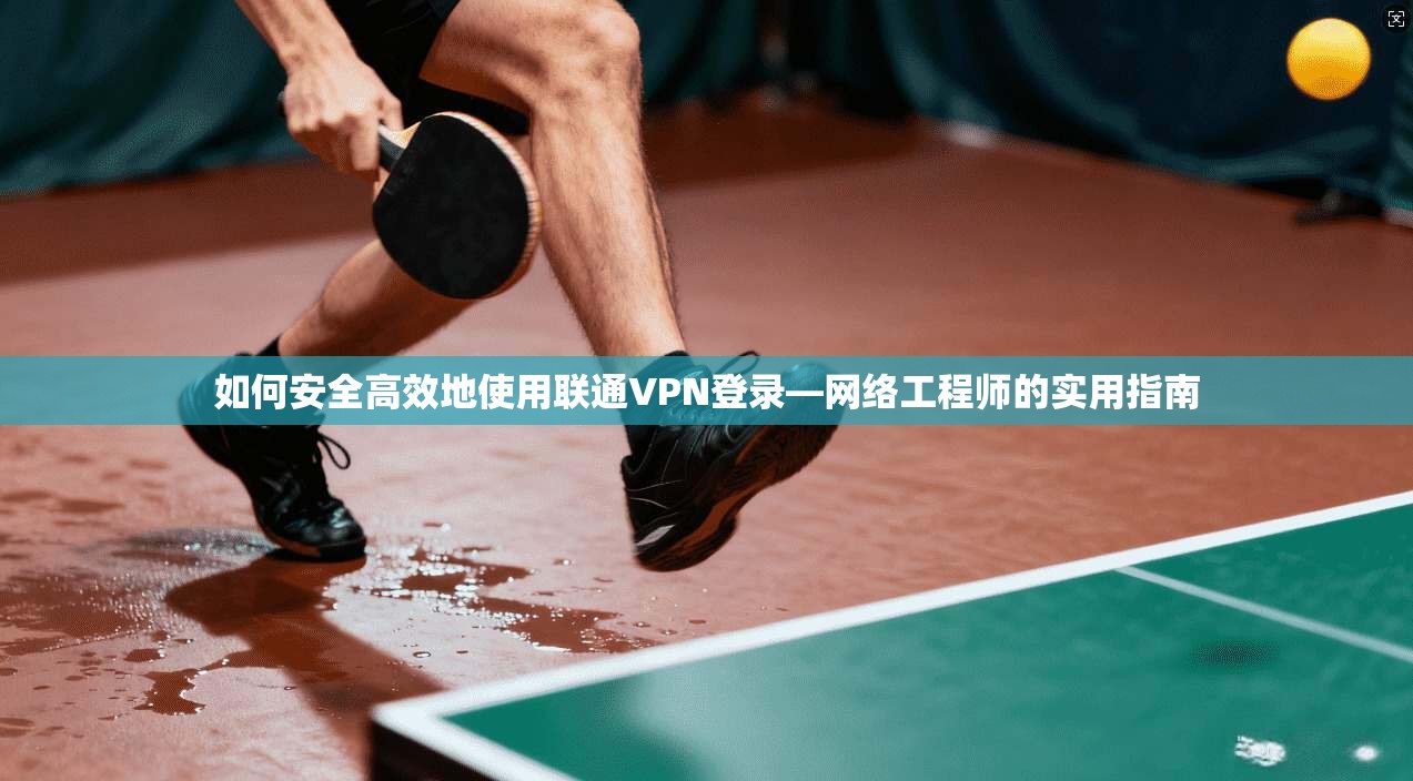 如何安全高效地使用联通VPN登录—网络工程师的实用指南