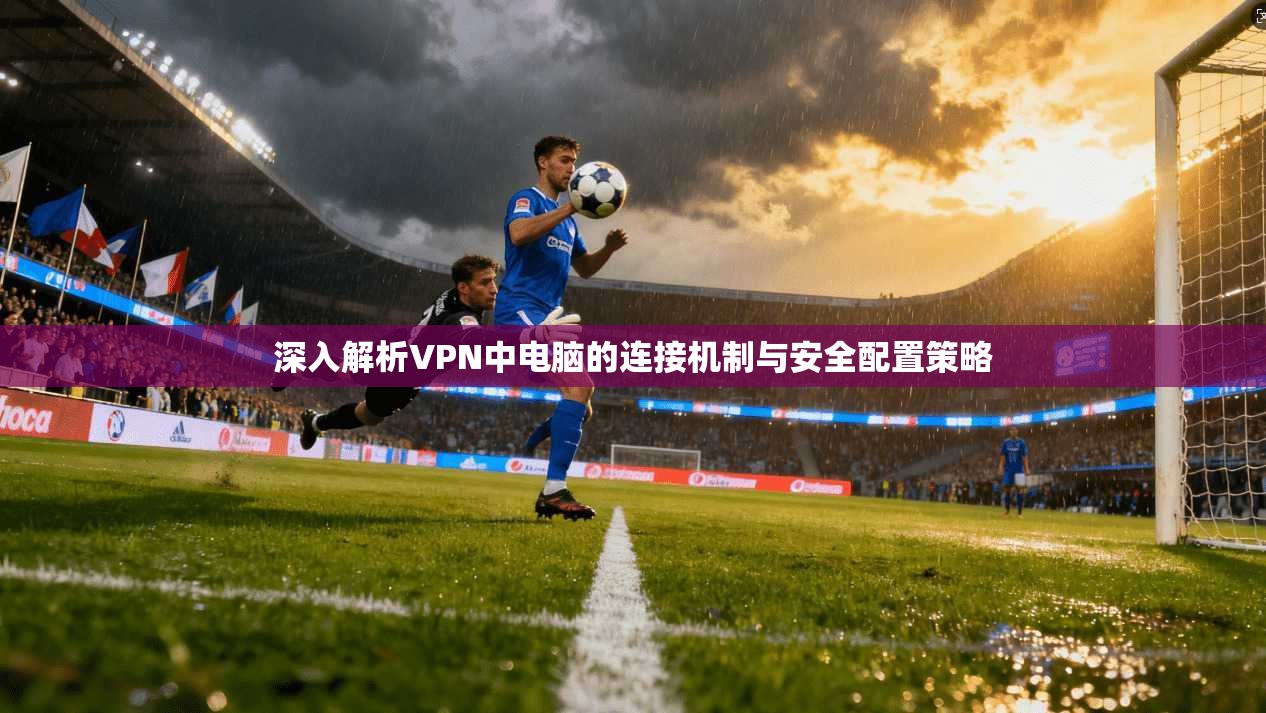 深入解析VPN中电脑的连接机制与安全配置策略