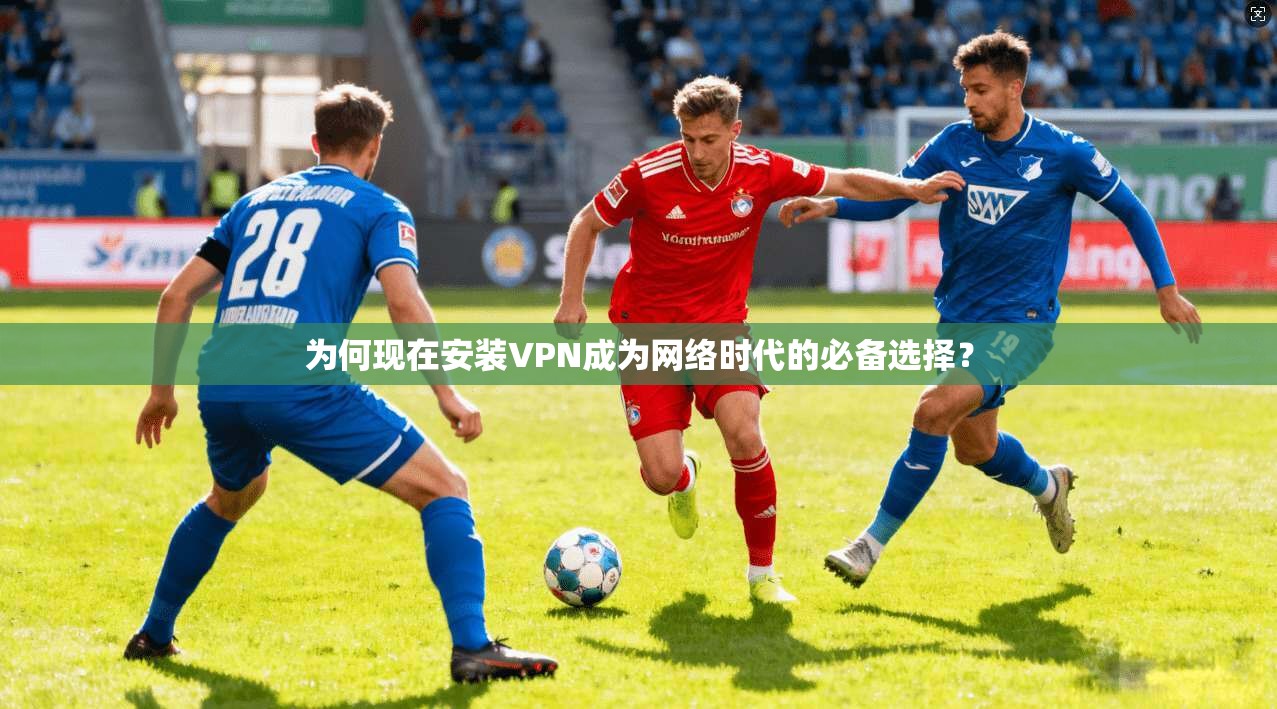 为何现在安装VPN成为网络时代的必备选择？