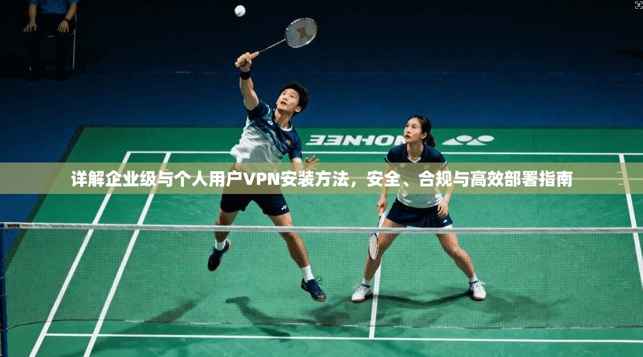详解企业级与个人用户VPN安装方法，安全、合规与高效部署指南