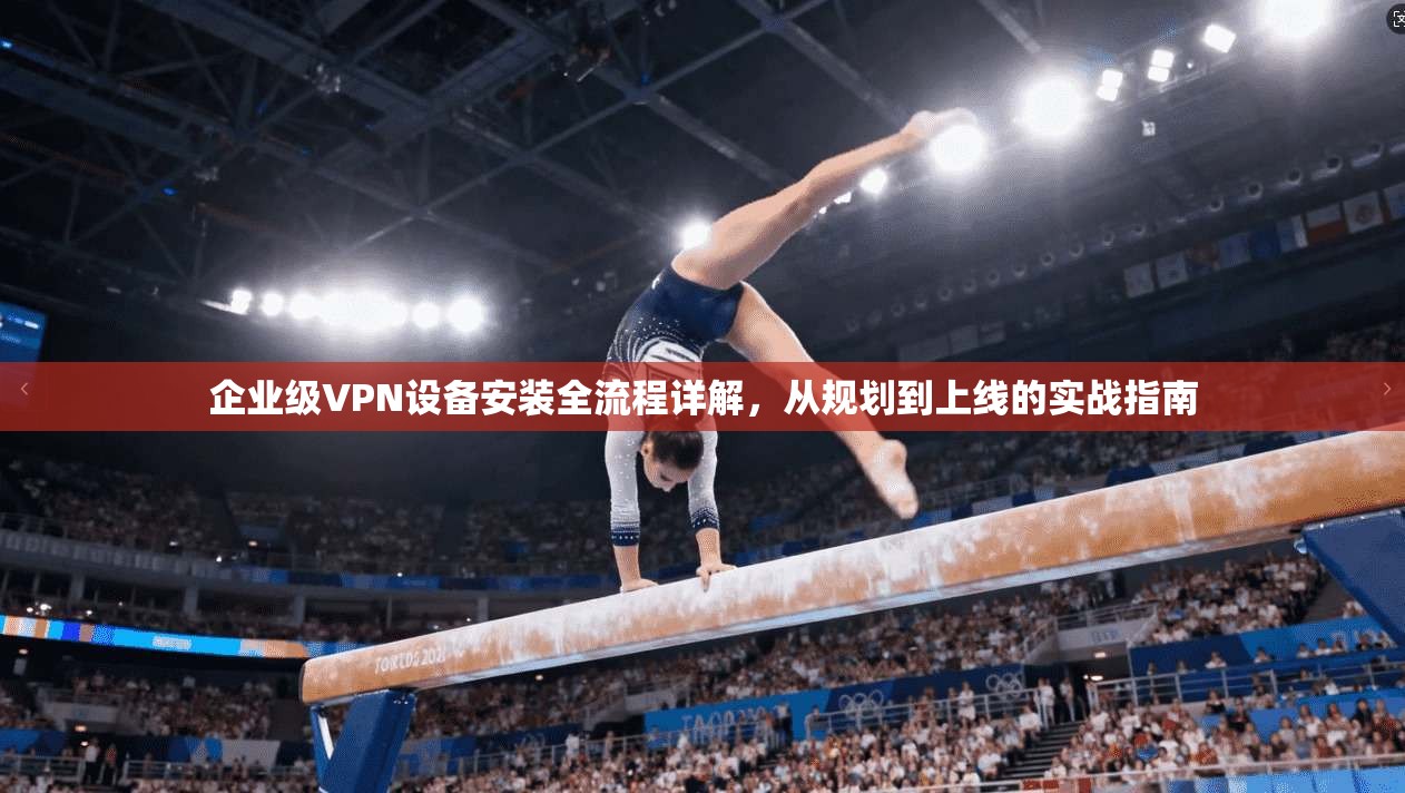 企业级VPN设备安装全流程详解，从规划到上线的实战指南