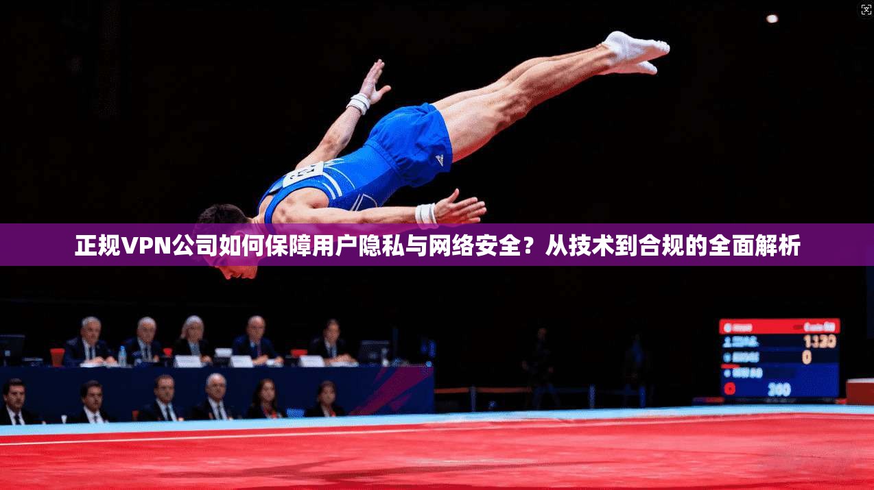 正规VPN公司如何保障用户隐私与网络安全？从技术到合规的全面解析