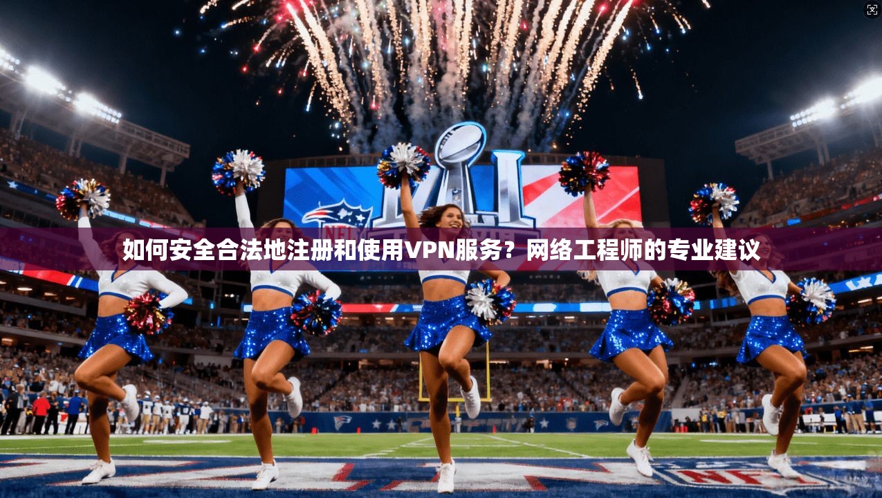 如何安全合法地注册和使用VPN服务？网络工程师的专业建议