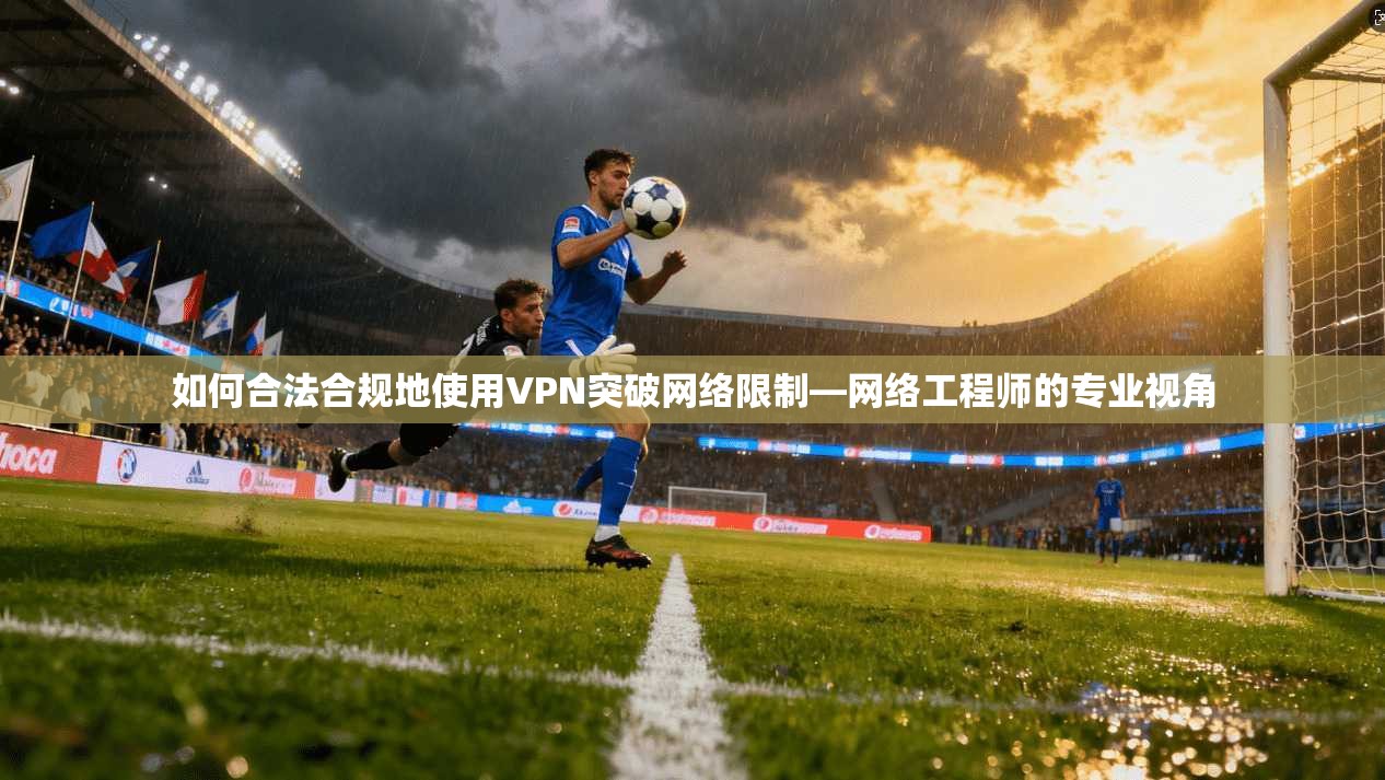 如何合法合规地使用VPN突破网络限制—网络工程师的专业视角