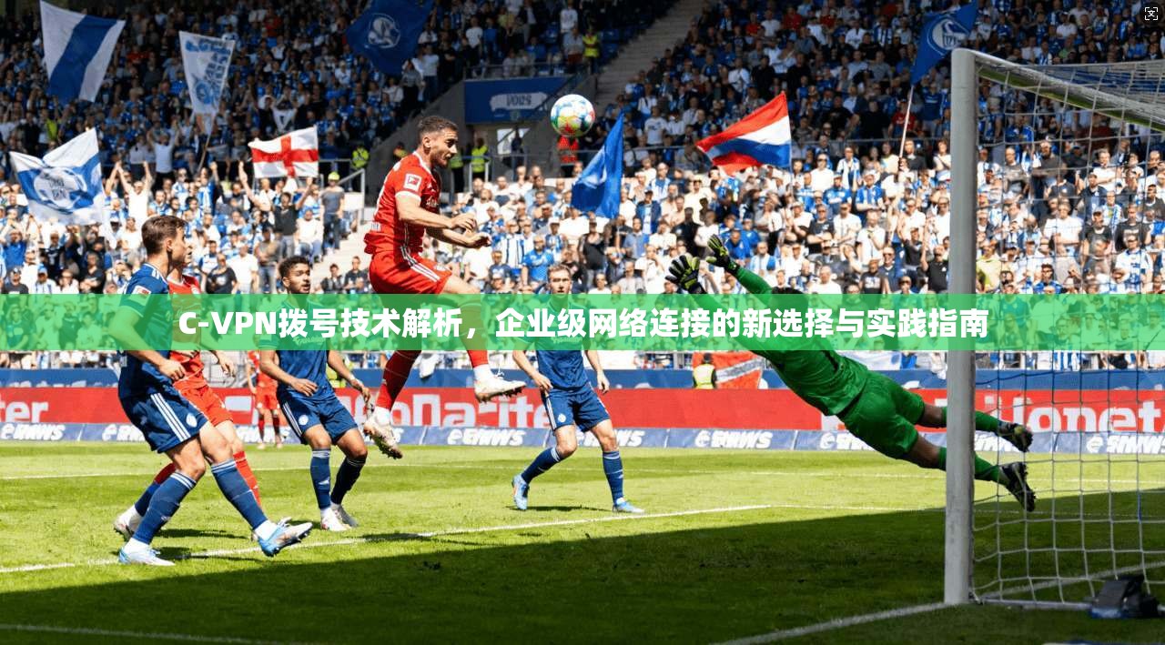 C-VPN拨号技术解析,企业级网络连接的新选择与实践指南 C-VPN拨号技术解析,企业级网络连接的新选择与实践指南