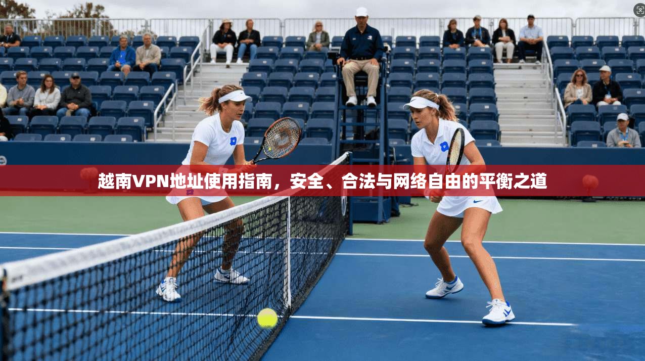 越南VPN地址使用指南，安全、合法与网络自由的平衡之道