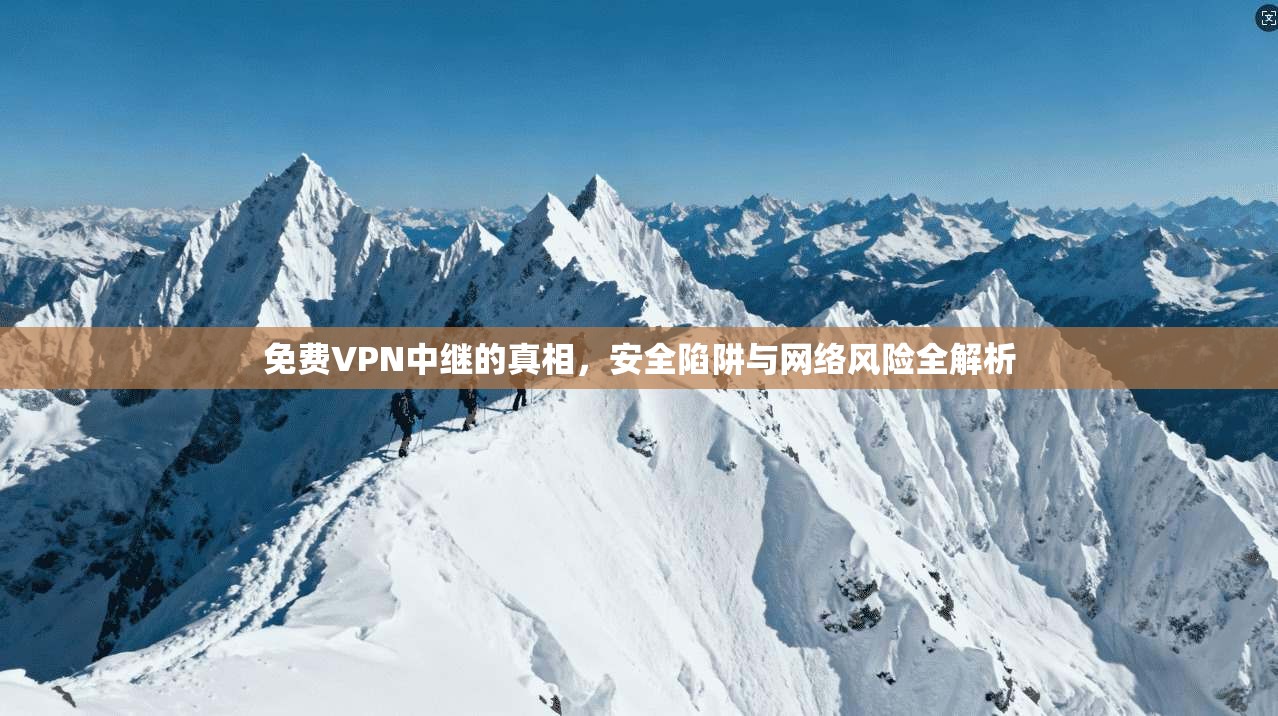 免费VPN中继的真相，安全陷阱与网络风险全解析