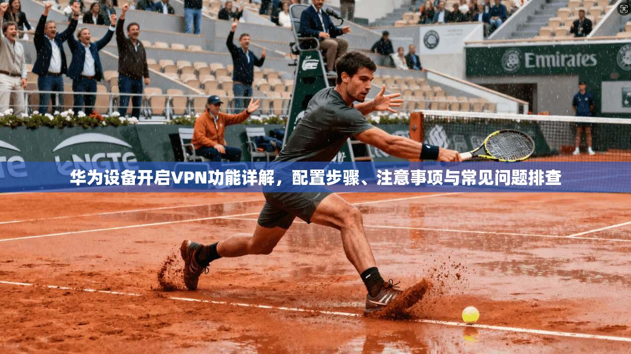 华为设备开启VPN功能详解，配置步骤、注意事项与常见问题排查