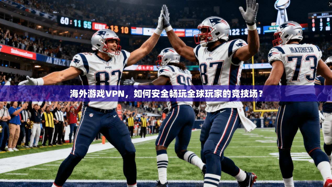海外游戏VPN，如何安全畅玩全球玩家的竞技场？