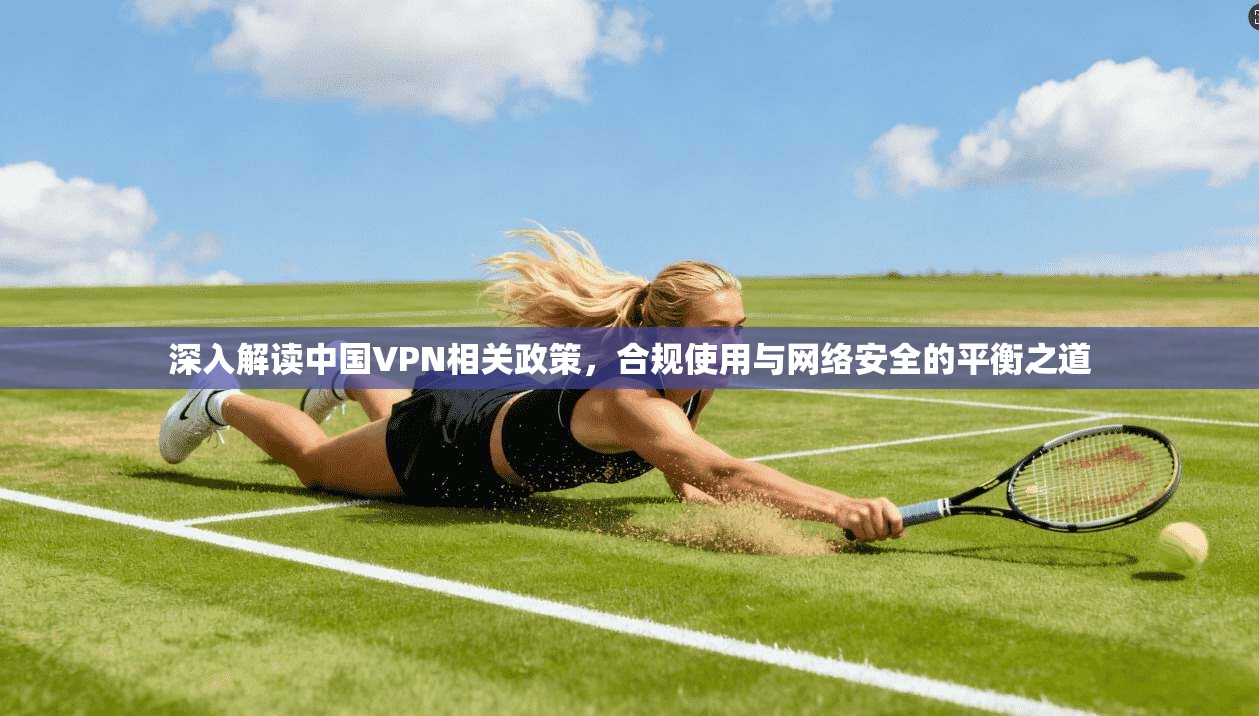 深入解读中国VPN相关政策，合规使用与网络安全的平衡之道