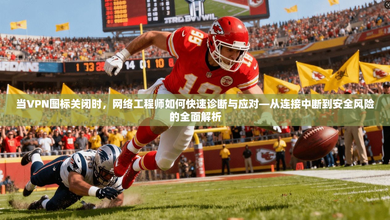 当VPN图标关闭时，网络工程师如何快速诊断与应对—从连接中断到安全风险的全面解析