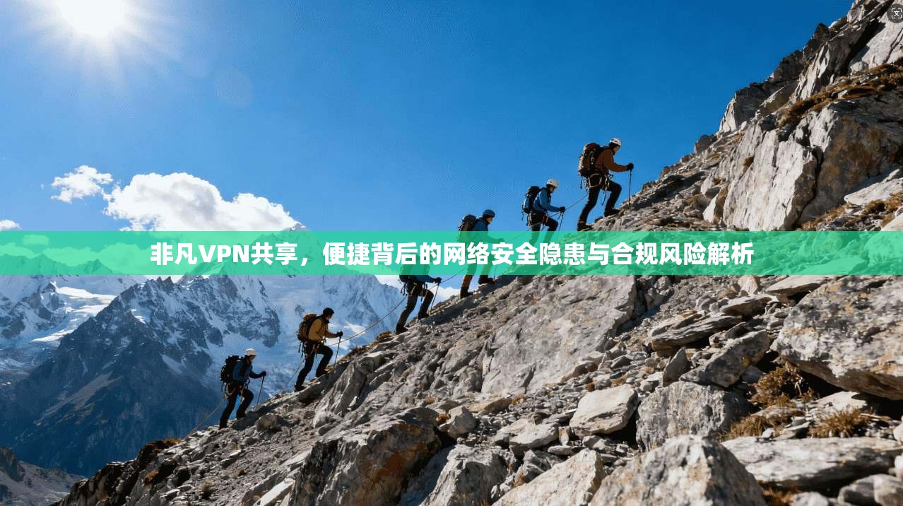 非凡VPN共享，便捷背后的网络安全隐患与合规风险解析