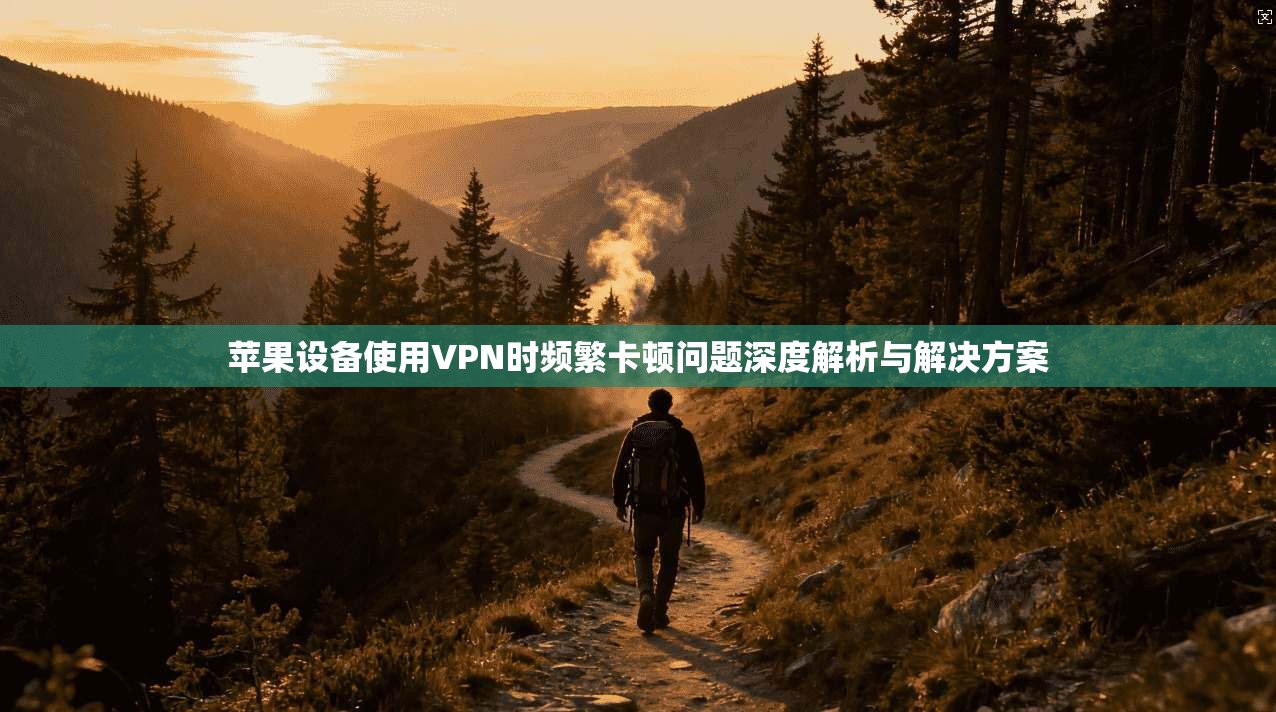 苹果设备使用VPN时频繁卡顿问题深度解析与解决方案