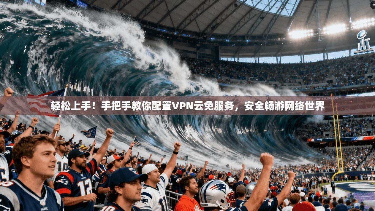 轻松上手！手把手教你配置VPN云免服务，安全畅游网络世界