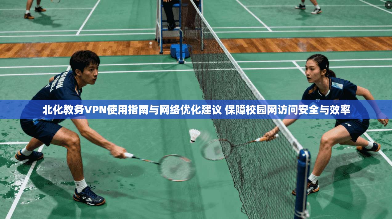 北化教务VPN使用指南与网络优化建议 保障校园网访问安全与效率