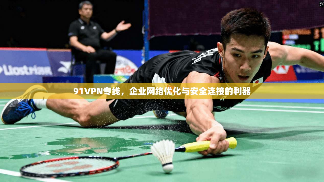 91VPN专线，企业网络优化与安全连接的利器