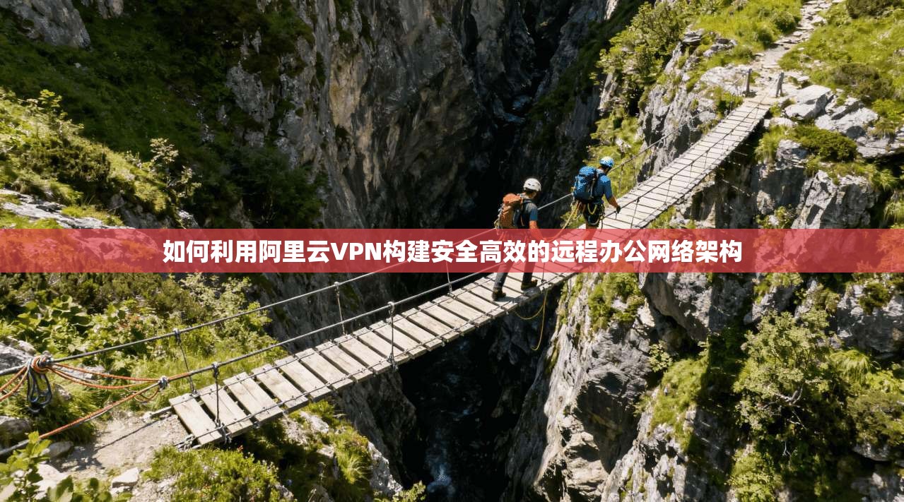 如何利用阿里云VPN构建安全高效的远程办公网络架构