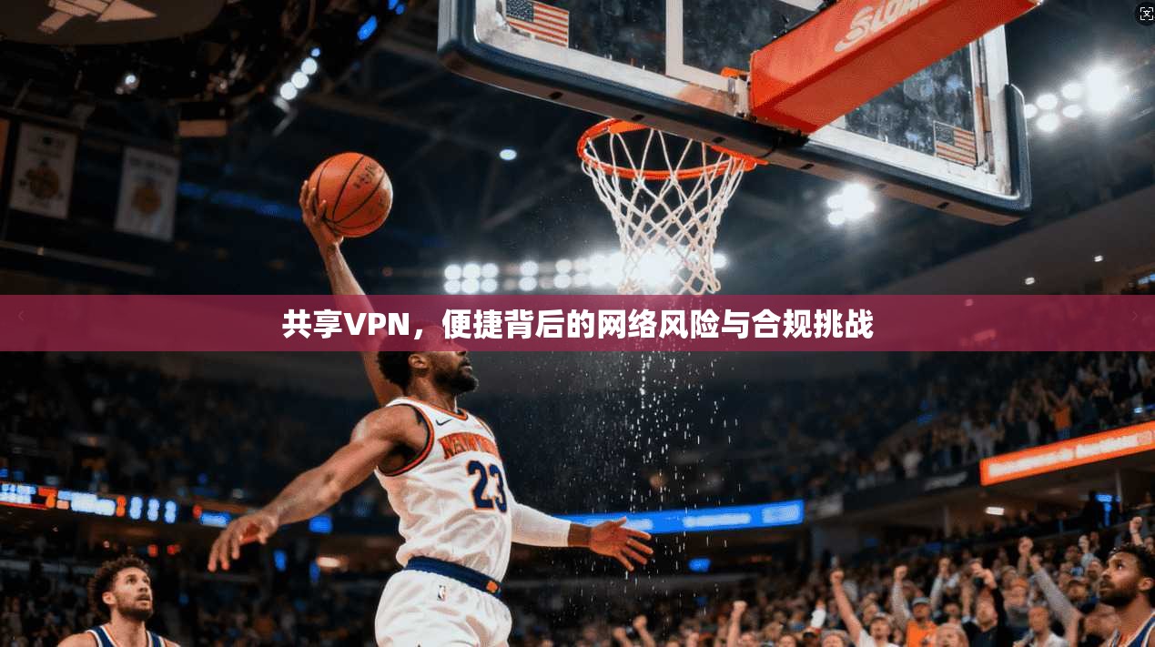 共享VPN，便捷背后的网络风险与合规挑战