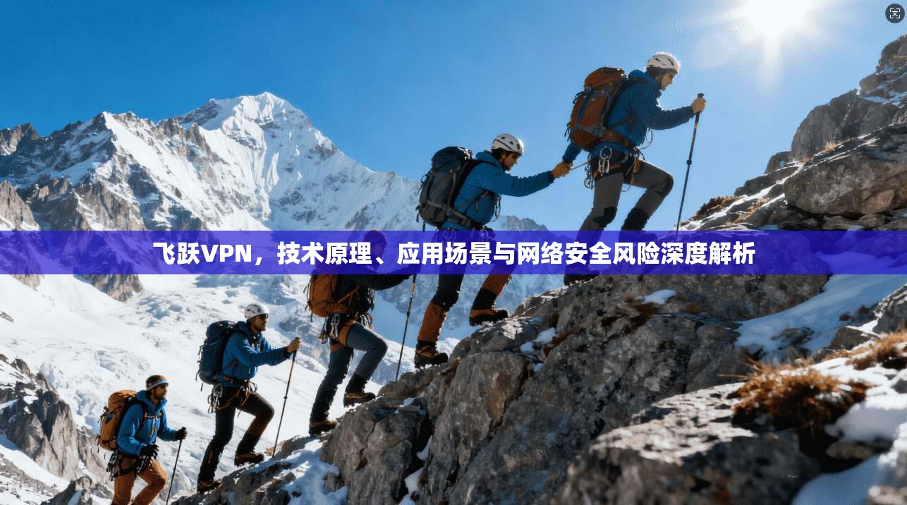 飞跃VPN，技术原理、应用场景与网络安全风险深度解析
