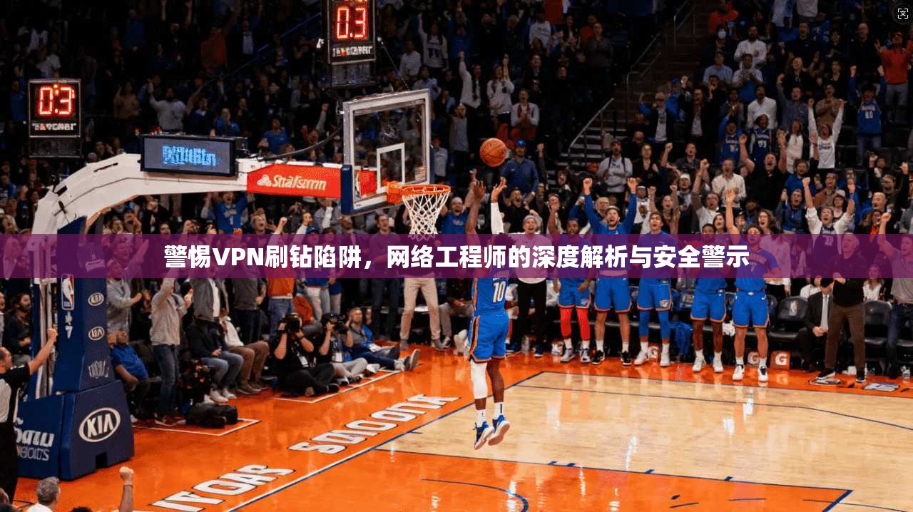 警惕VPN刷钻陷阱，网络工程师的深度解析与安全警示