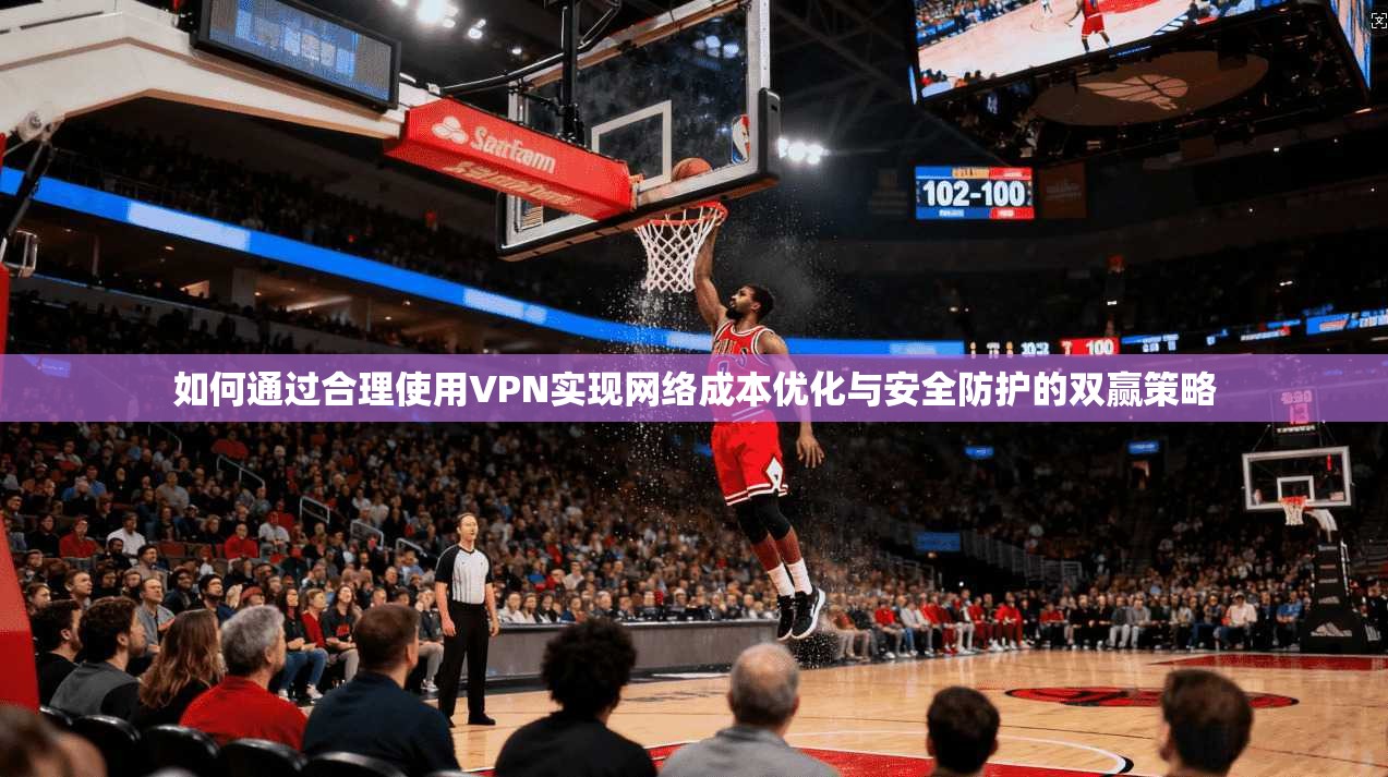 如何通过合理使用VPN实现网络成本优化与安全防护的双赢策略