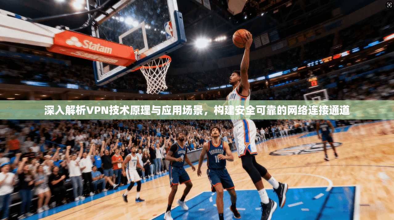 深入解析VPN技术原理与应用场景，构建安全可靠的网络连接通道