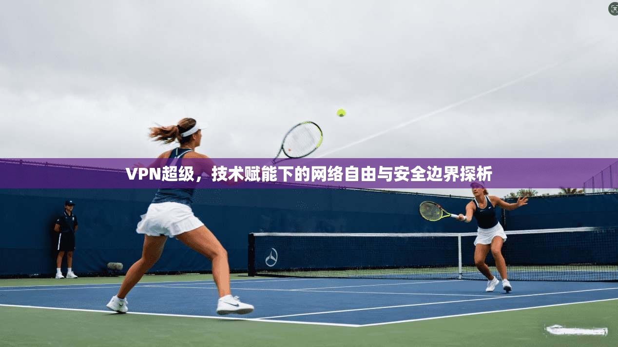 VPN超级，技术赋能下的网络自由与安全边界探析